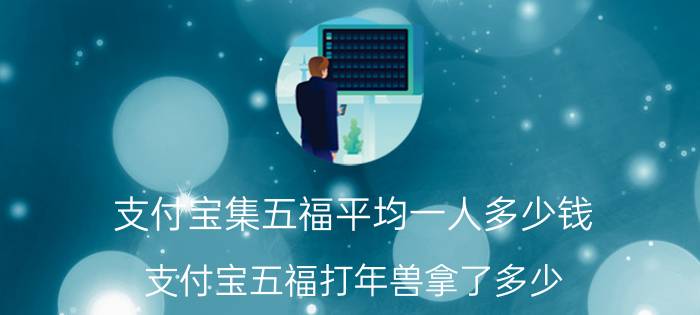 支付宝集五福平均一人多少钱 支付宝五福打年兽拿了多少？